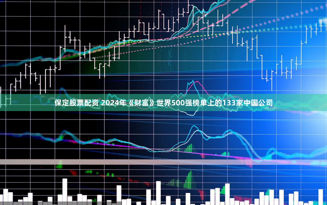 保定股票配资 2024年《财富》世界500强榜单上的133家中国公司