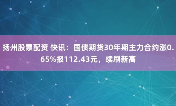 扬州股票配资 快讯：国债期货30年期主力合约涨0.65%报112.43元，续刷新高