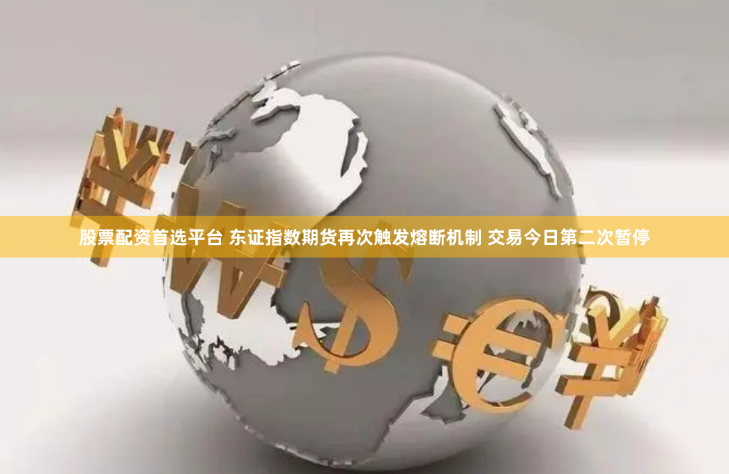 股票配资首选平台 东证指数期货再次触发熔断机制 交易今日第二次暂停