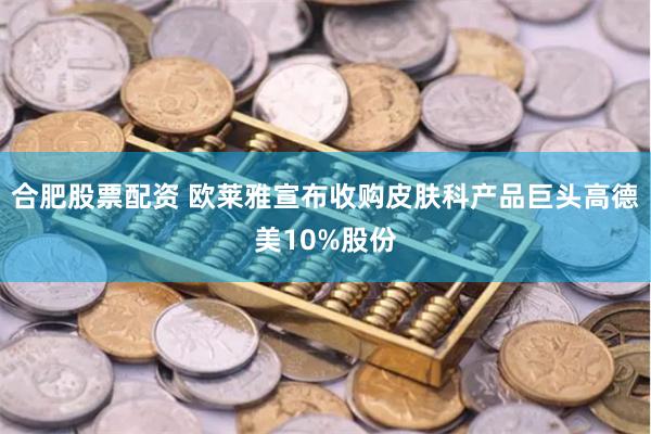 合肥股票配资 欧莱雅宣布收购皮肤科产品巨头高德美10%股份