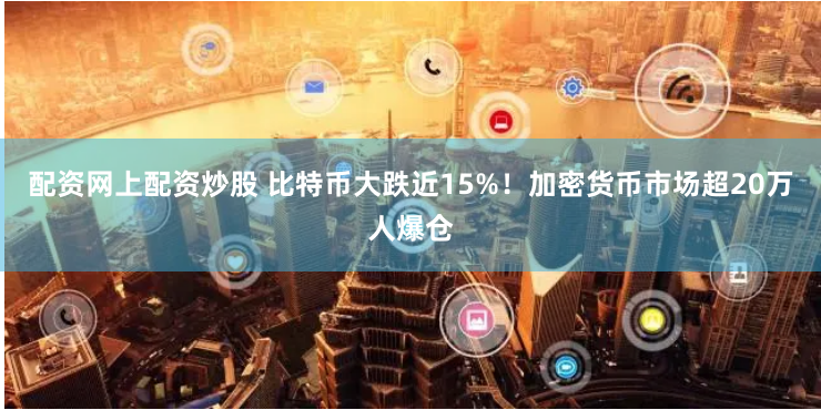 配资网上配资炒股 比特币大跌近15%！加密货币市场超20万人爆仓