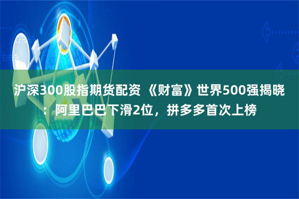 沪深300股指期货配资 《财富》世界500强揭晓：阿里巴巴下滑2位，拼多多首次上榜