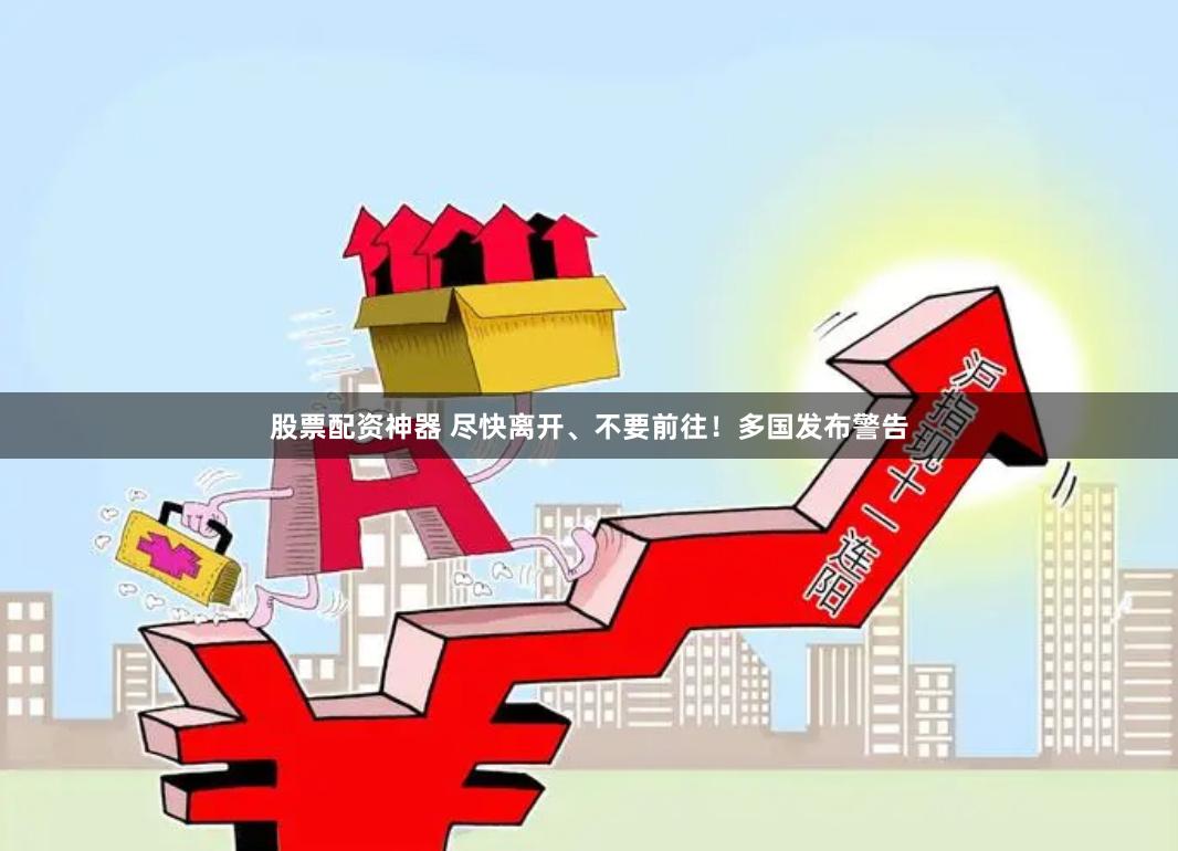 股票配资神器 尽快离开、不要前往！多国发布警告