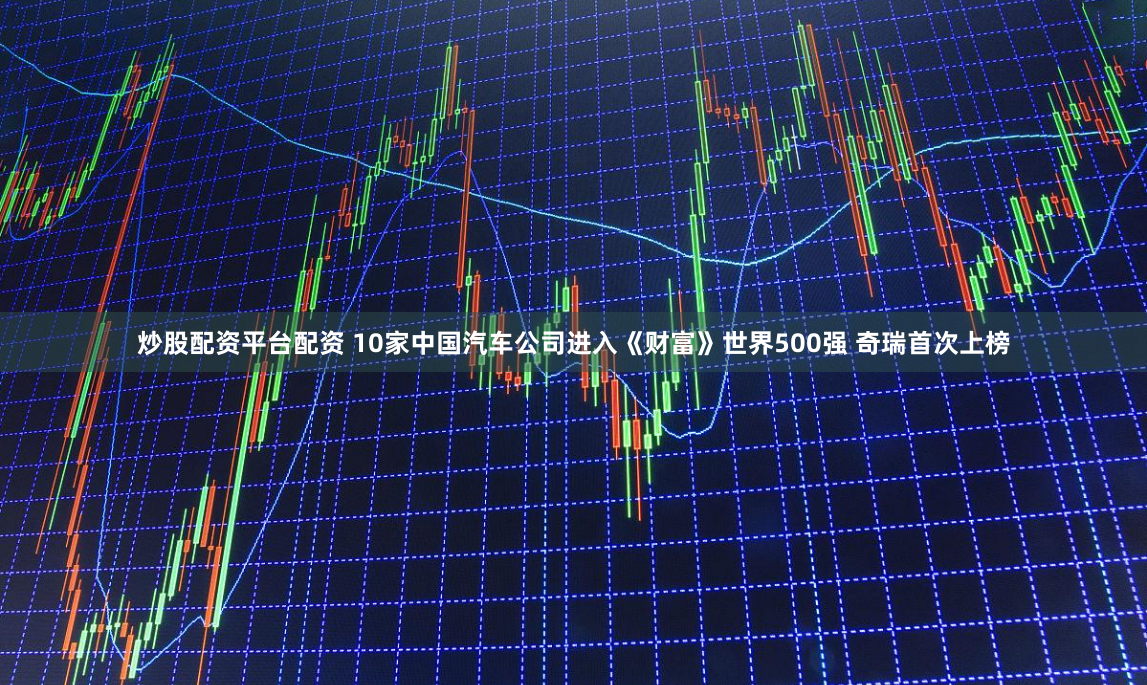 炒股配资平台配资 10家中国汽车公司进入《财富》世界500强 奇瑞首次上榜