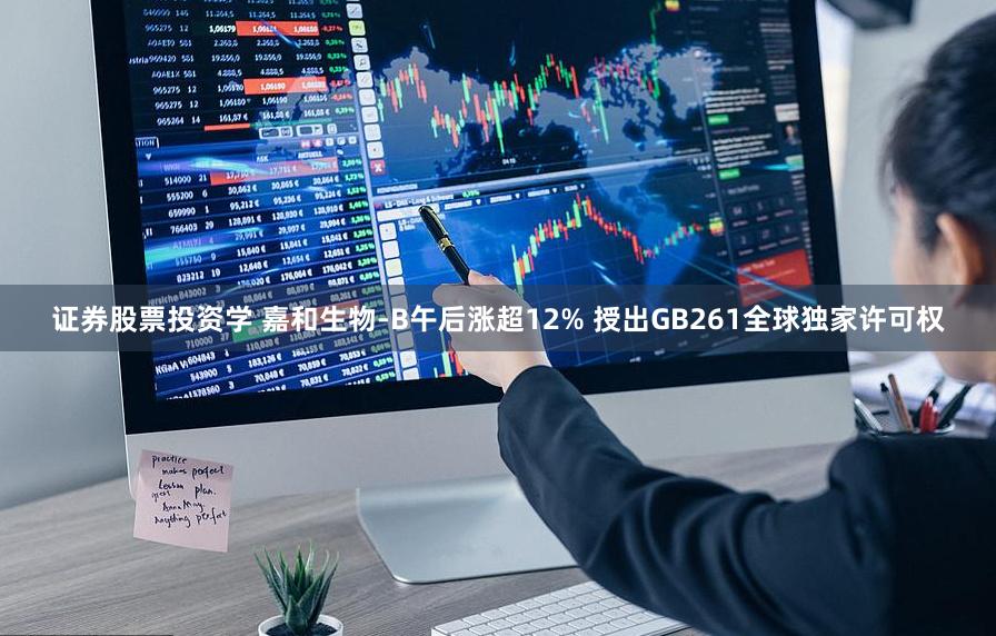 证券股票投资学 嘉和生物-B午后涨超12% 授出GB261全球独家许可权