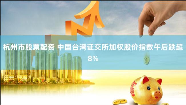 杭州市股票配资 中国台湾证交所加权股价指数午后跌超8%