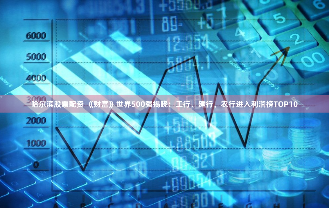 哈尔滨股票配资 《财富》世界500强揭晓：工行、建行、农行进入利润榜TOP10