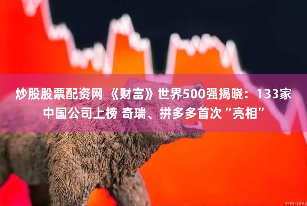 炒股股票配资网 《财富》世界500强揭晓：133家中国公司上榜 奇瑞、拼多多首次“亮相”