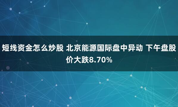 短线资金怎么炒股 北京能源国际盘中异动 下午盘股价大跌8.70%