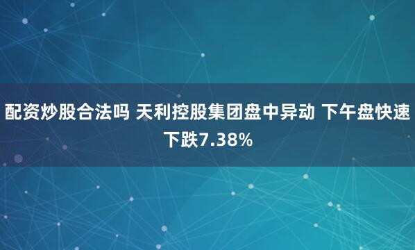 配资炒股合法吗 天利控股集团盘中异动 下午盘快速下跌7.38%