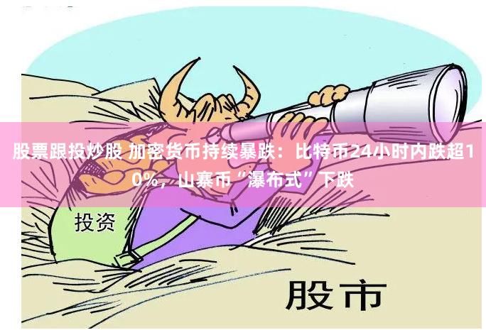 股票跟投炒股 加密货币持续暴跌：比特币24小时内跌超10%，山寨币“瀑布式”下跌