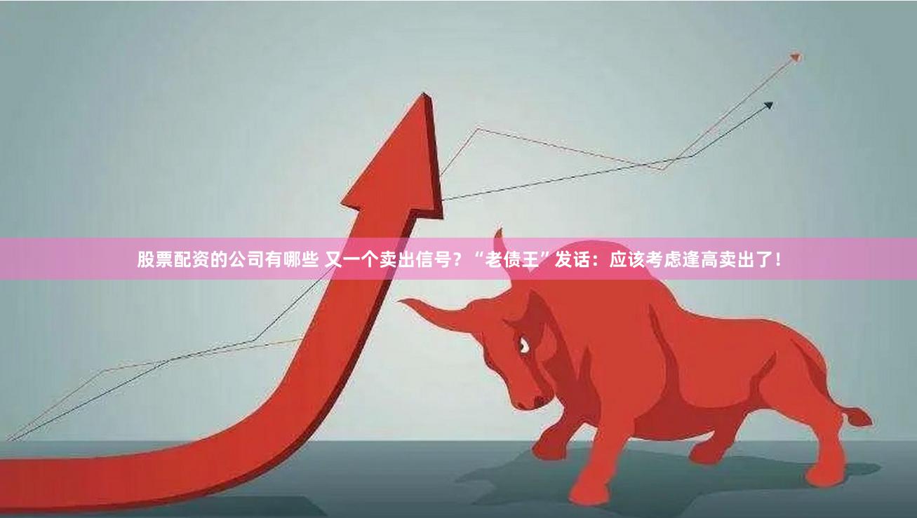 股票配资的公司有哪些 又一个卖出信号？“老债王”发话：应该考虑逢高卖出了！