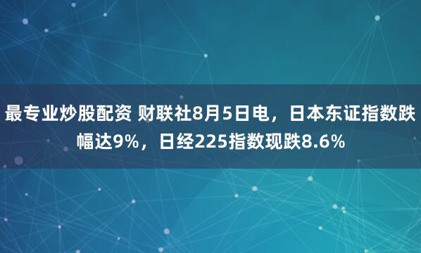 最专业炒股配资 财联社8月5日电，日本东证指数跌幅达9%，日经225指数现跌8.6%