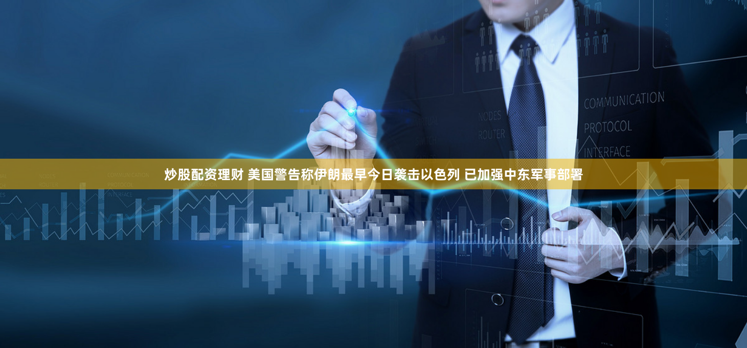 炒股配资理财 美国警告称伊朗最早今日袭击以色列 已加强中东军事部署