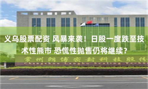 义乌股票配资 风暴来袭！日股一度跌至技术性熊市 恐慌性抛售仍将继续？