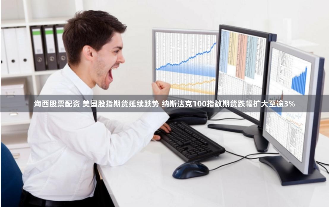 海西股票配资 美国股指期货延续跌势 纳斯达克100指数期货跌幅扩大至逾3%