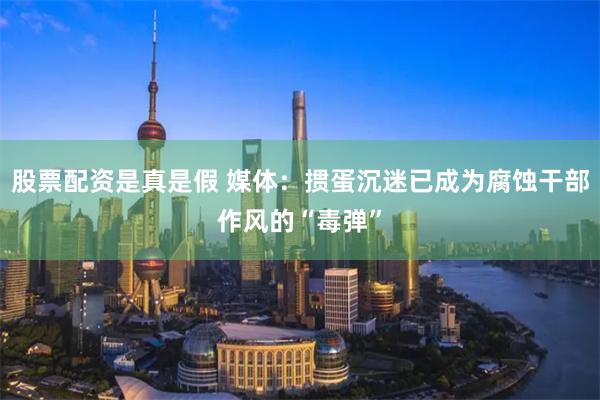 股票配资是真是假 媒体：掼蛋沉迷已成为腐蚀干部作风的“毒弹”