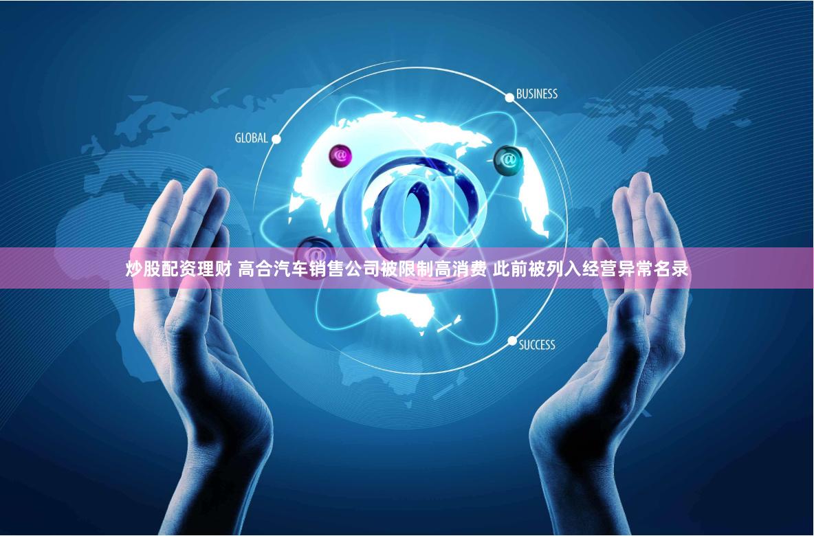 炒股配资理财 高合汽车销售公司被限制高消费 此前被列入经营异常名录