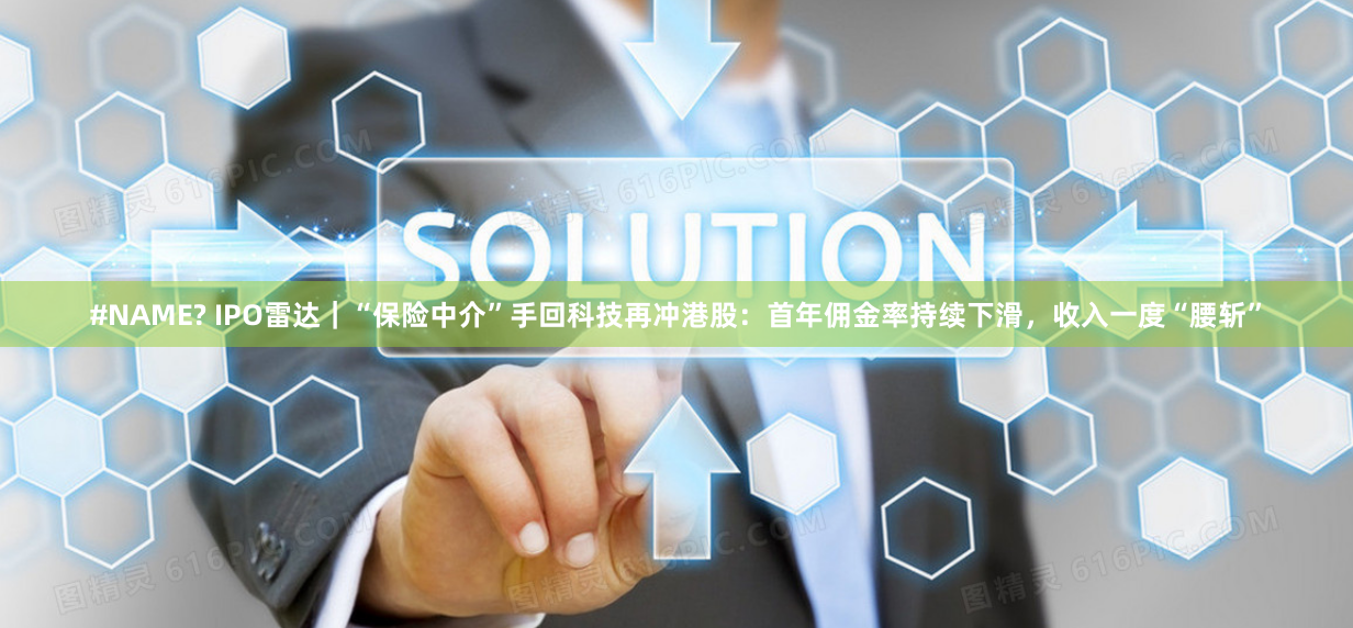#NAME? IPO雷达｜“保险中介”手回科技再冲港股：首年佣金率持续下滑，收入一度“腰斩”