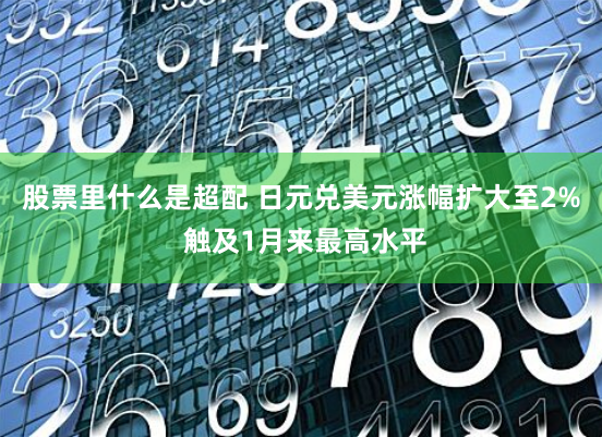 股票里什么是超配 日元兑美元涨幅扩大至2% 触及1月来最高水平