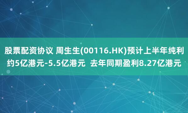 股票配资协议 周生生(00116.HK)预计上半年纯利约5亿港元-5.5亿港元  去年同期盈利8.27亿港元
