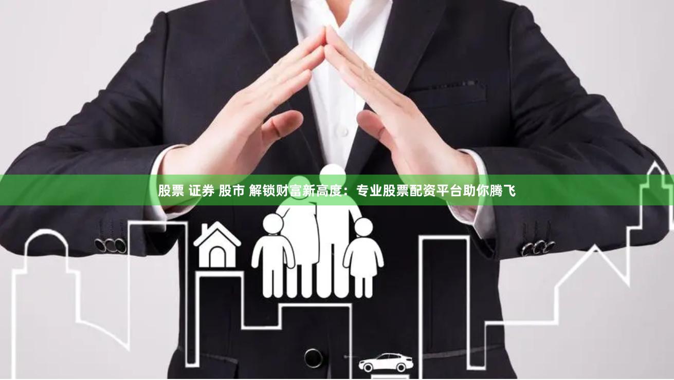 股票 证券 股市 解锁财富新高度：专业股票配资平台助你腾飞