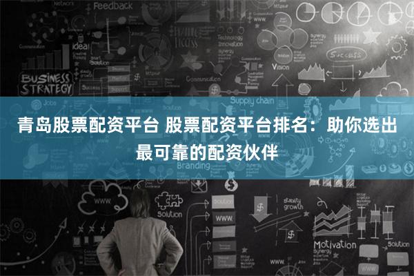 青岛股票配资平台 股票配资平台排名：助你选出最可靠的配资伙伴