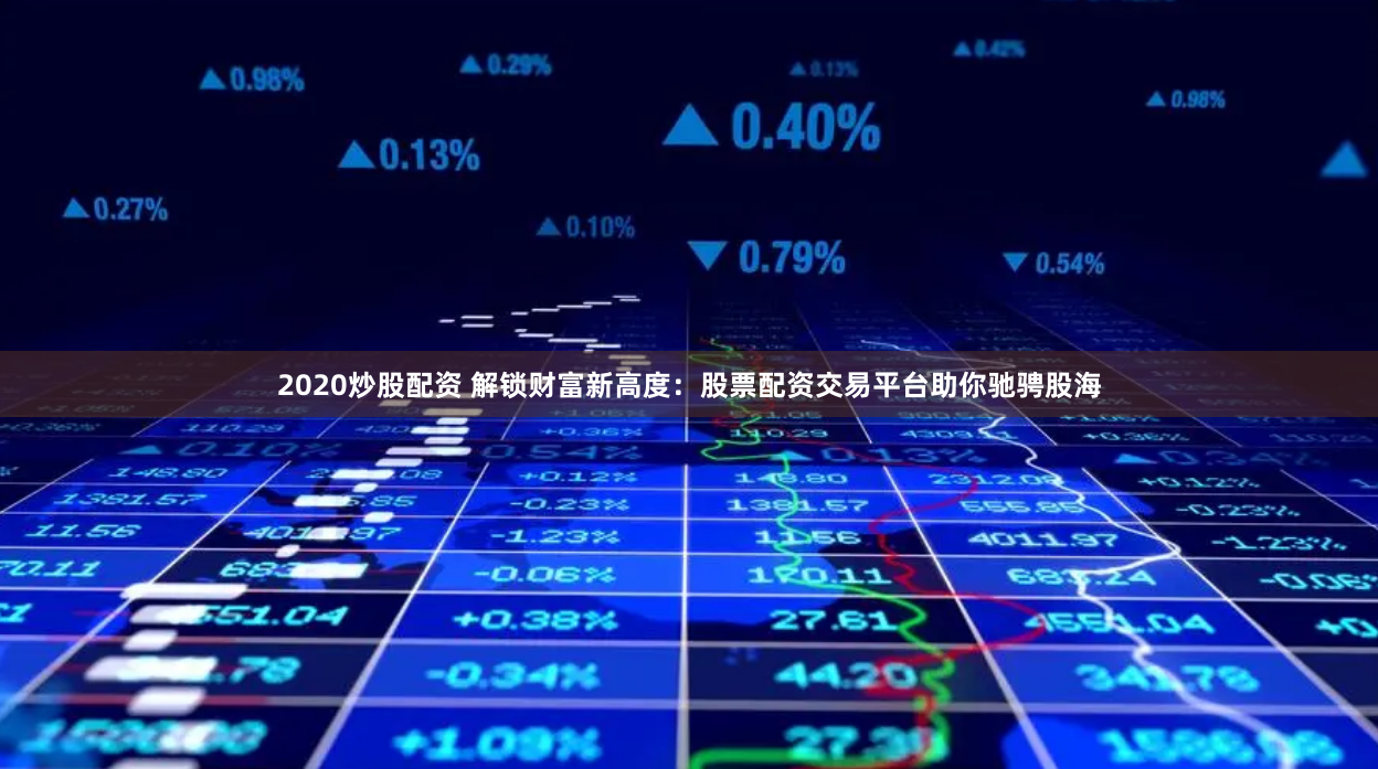 2020炒股配资 解锁财富新高度：股票配资交易平台助你驰骋股海