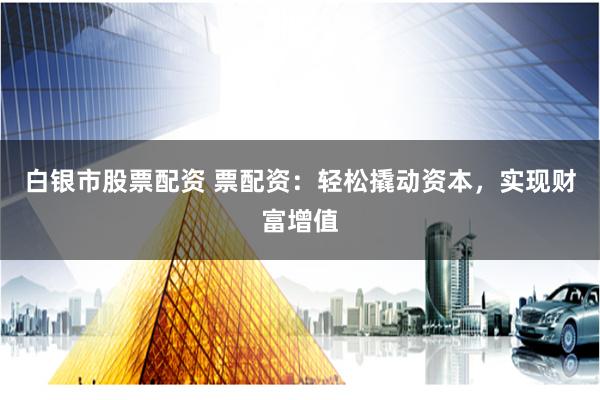 白银市股票配资 票配资：轻松撬动资本，实现财富增值