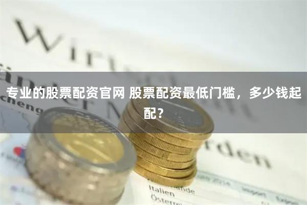 专业的股票配资官网 股票配资最低门槛，多少钱起配？