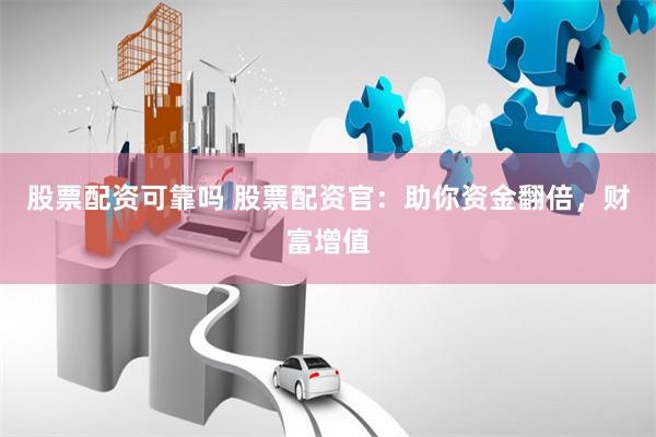 股票配资可靠吗 股票配资官：助你资金翻倍，财富增值