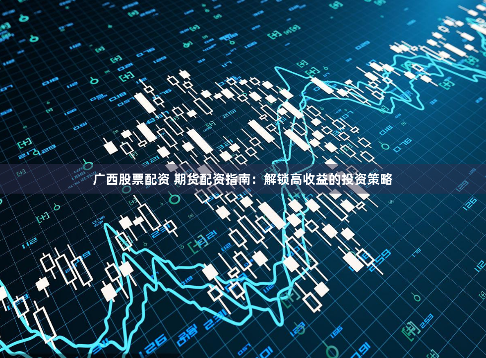 广西股票配资 期货配资指南：解锁高收益的投资策略