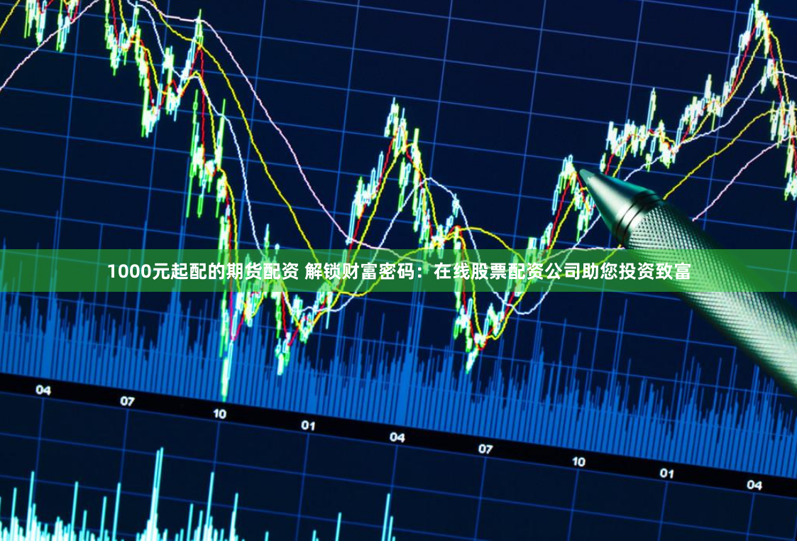 1000元起配的期货配资 解锁财富密码：在线股票配资公司助您投资致富
