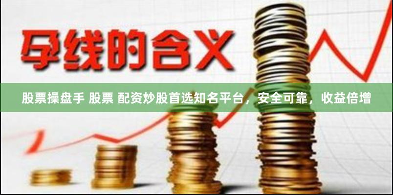 股票操盘手 股票 配资炒股首选知名平台，安全可靠，收益倍增