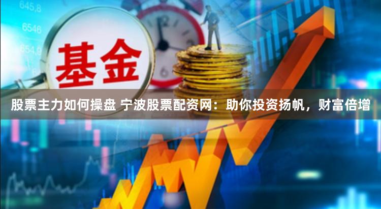 股票主力如何操盘 宁波股票配资网：助你投资扬帆，财富倍增