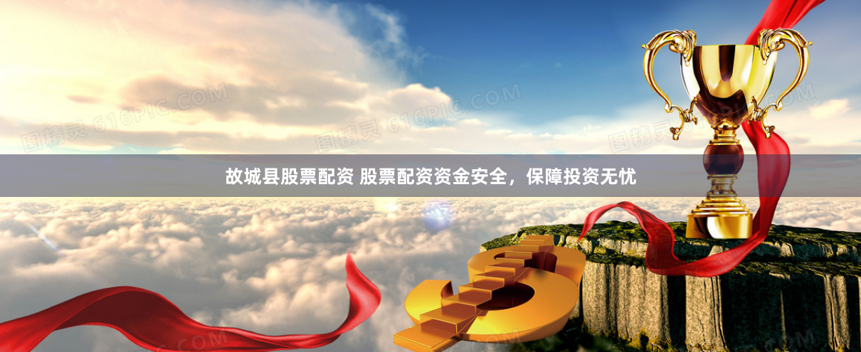 故城县股票配资 股票配资资金安全，保障投资无忧