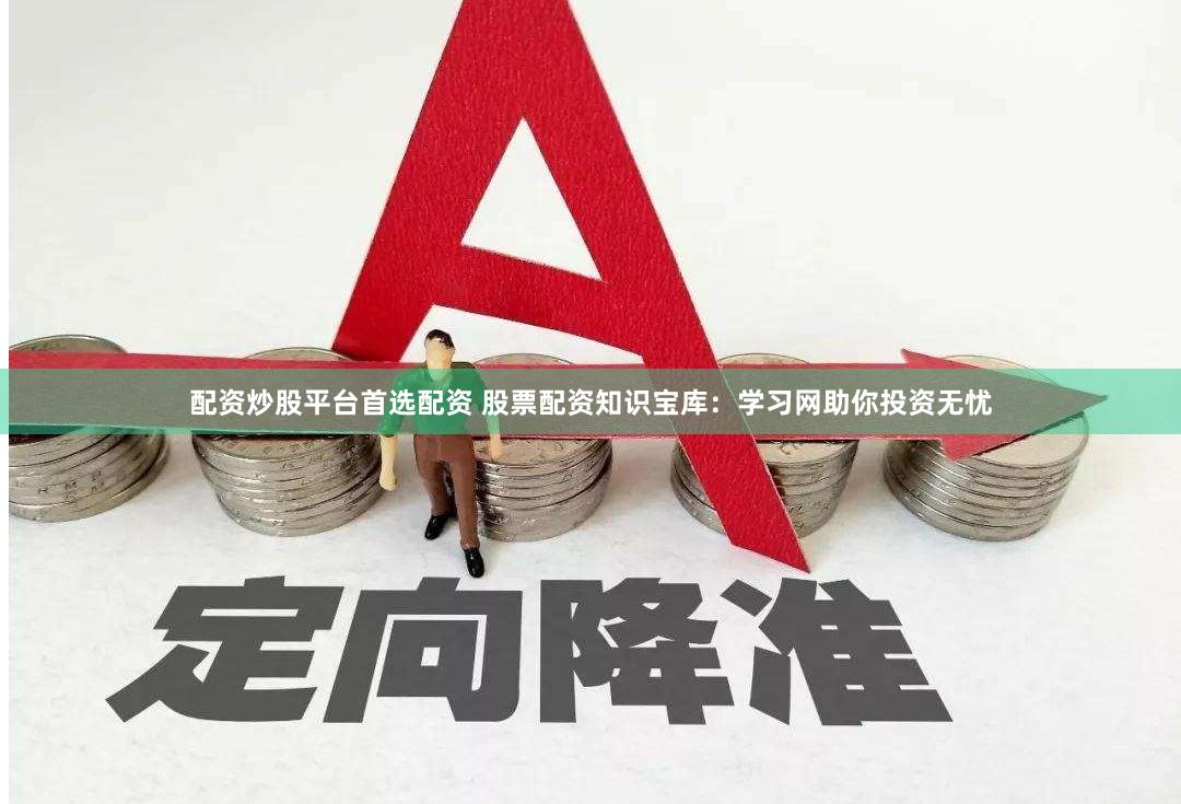 配资炒股平台首选配资 股票配资知识宝库：学习网助你投资无忧
