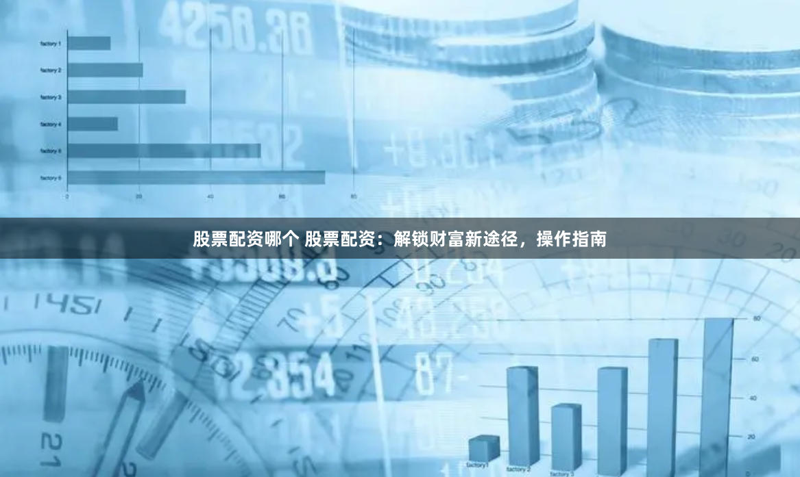 股票配资哪个 股票配资：解锁财富新途径，操作指南