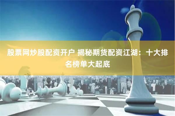 股票网炒股配资开户 揭秘期货配资江湖：十大排名榜单大起底