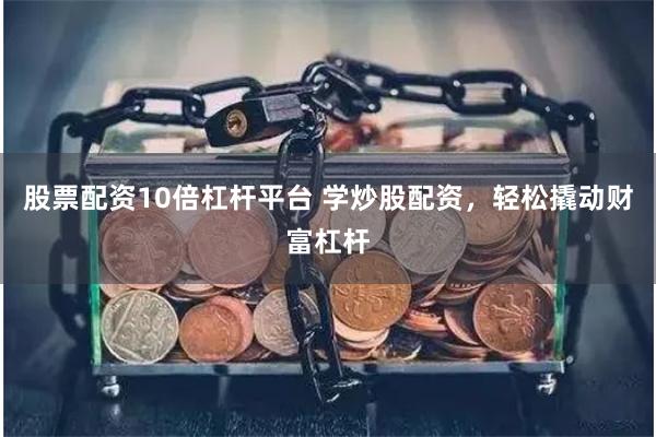股票配资10倍杠杆平台 学炒股配资，轻松撬动财富杠杆