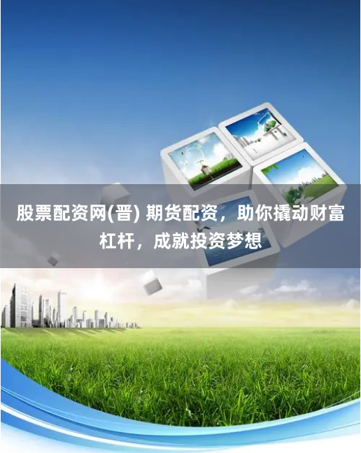 股票配资网(晋) 期货配资，助你撬动财富杠杆，成就投资梦想