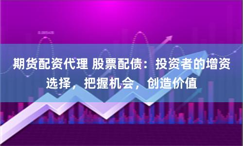 期货配资代理 股票配债：投资者的增资选择，把握机会，创造价值