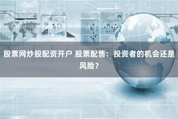 股票网炒股配资开户 股票配售：投资者的机会还是风险？