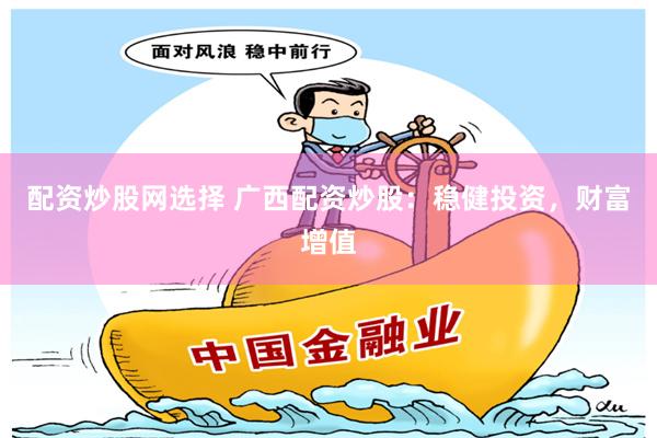 配资炒股网选择 广西配资炒股：稳健投资，财富增值