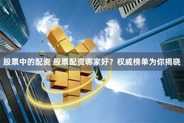 股票中的配资 股票配资哪家好？权威榜单为你揭晓