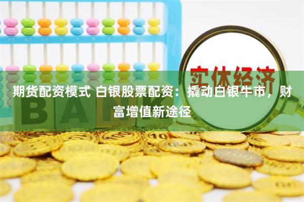 期货配资模式 白银股票配资：撬动白银牛市，财富增值新途径
