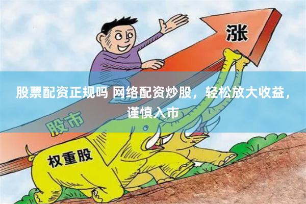 股票配资正规吗 网络配资炒股，轻松放大收益，谨慎入市