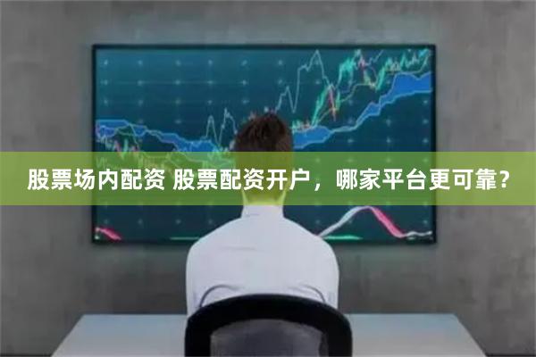 股票场内配资 股票配资开户，哪家平台更可靠？