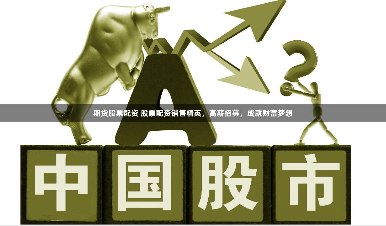 期货股票配资 股票配资销售精英，高薪招募，成就财富梦想