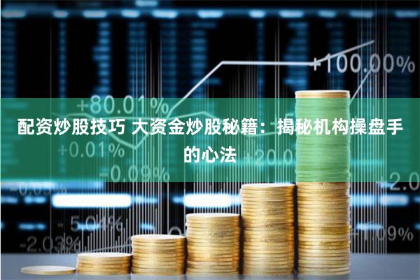 配资炒股技巧 大资金炒股秘籍：揭秘机构操盘手的心法